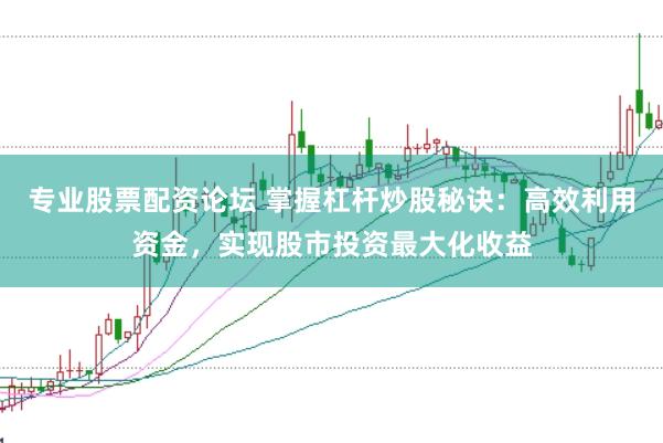 专业股票配资论坛 掌握杠杆炒股秘诀：高效利用资金，实现股市投资最大化收益