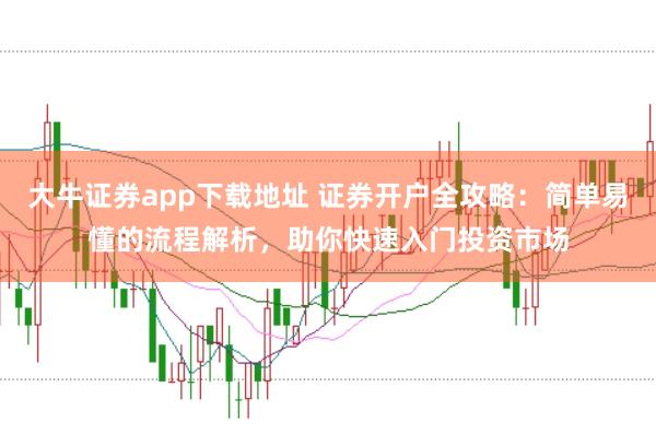 大牛证券app下载地址 证券开户全攻略：简单易懂的流程解析，助你快速入门投资市场