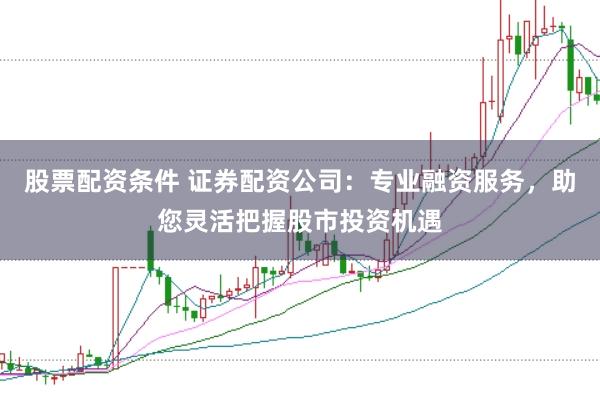 股票配资条件 证券配资公司：专业融资服务，助您灵活把握股市投资机遇