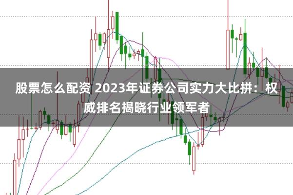 股票怎么配资 2023年证券公司实力大比拼：权威排名揭晓行业领军者