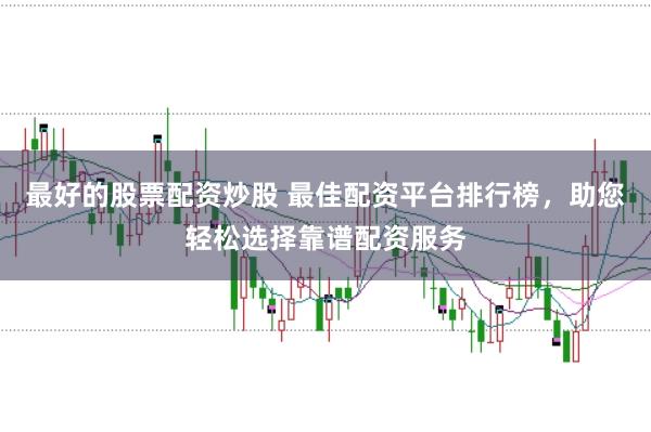 最好的股票配资炒股 最佳配资平台排行榜，助您轻松选择靠谱配资服务