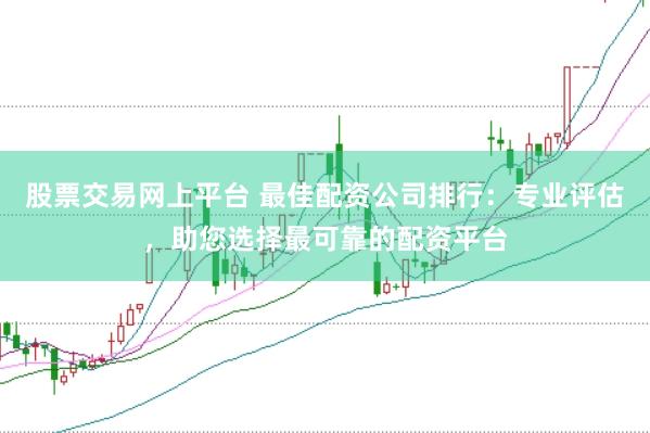 股票交易网上平台 最佳配资公司排行：专业评估，助您选择最可靠的配资平台