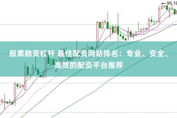 股票融资杠杆 最佳配资网站排名：专业、安全、高效的配资平台推荐