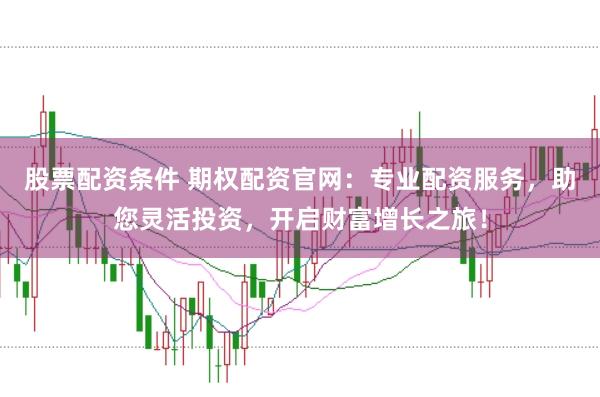 股票配资条件 期权配资官网:专业配资服务,助您灵活投资,开启财富增长之旅!