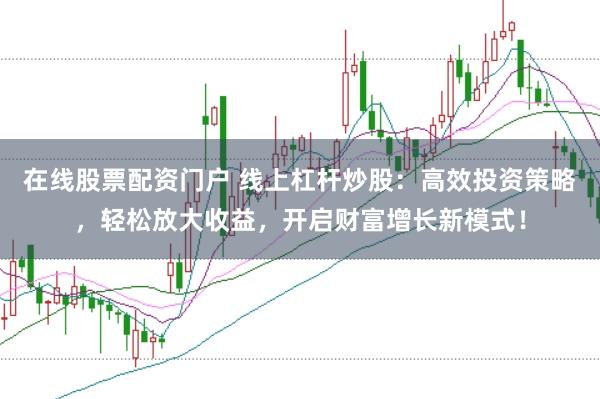 在线股票配资门户 线上杠杆炒股：高效投资策略，轻松放大收益，开启财富增长新模式！