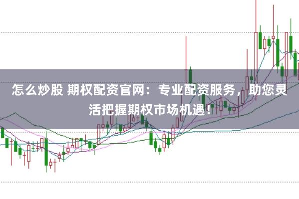 怎么炒股 期权配资官网：专业配资服务，助您灵活把握期权市场机遇！