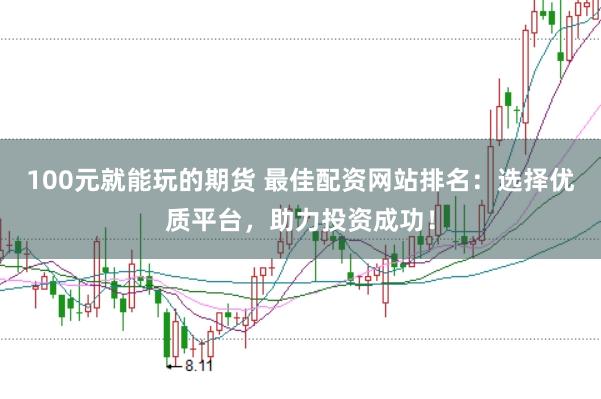 100元就能玩的期货 最佳配资网站排名：选择优质平台，助力投资成功！