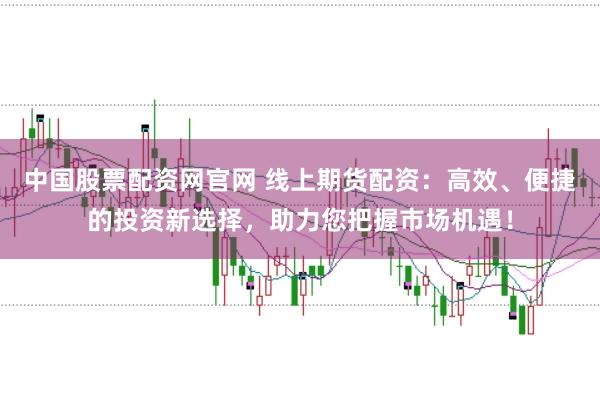中国股票配资网官网 线上期货配资：高效、便捷的投资新选择，助力您把握市场机遇！