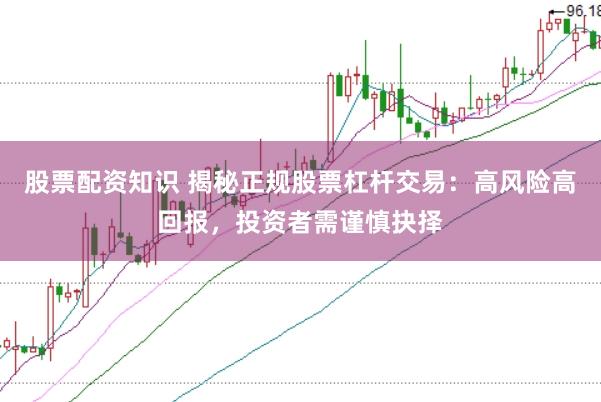 股票配资知识 揭秘正规股票杠杆交易：高风险高回报，投资者需谨慎抉择