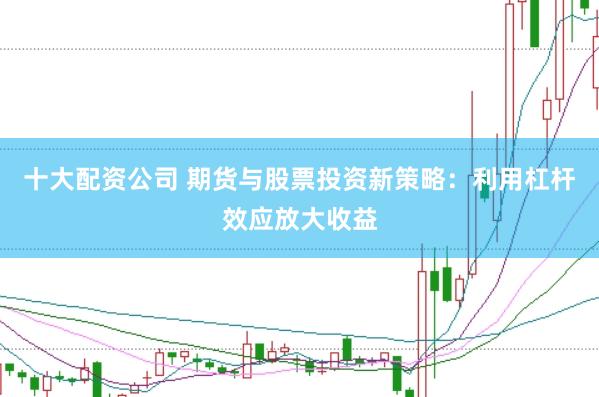 十大配资公司 期货与股票投资新策略：利用杠杆效应放大收益