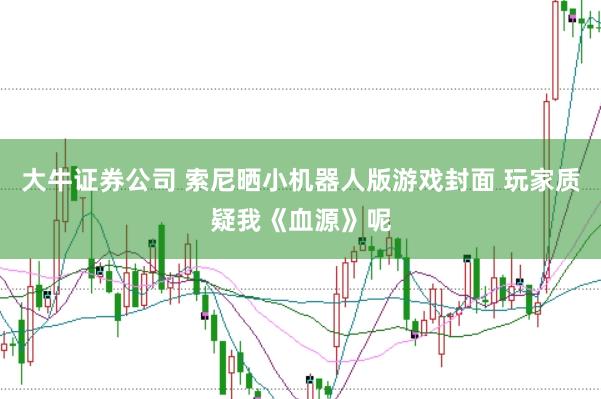 大牛证券公司 索尼晒小机器人版游戏封面 玩家质疑我《血源》呢