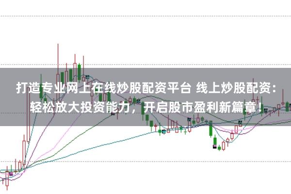 打造专业网上在线炒股配资平台 线上炒股配资：轻松放大投资能力，开启股市盈利新篇章！