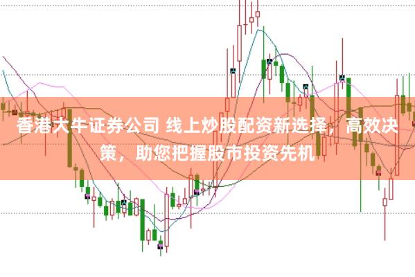 香港大牛证券公司 线上炒股配资新选择，高效决策，助您把握股市投资先机