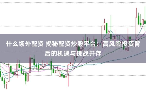 什么场外配资 揭秘配资炒股平台：高风险投资背后的机遇与挑战并存