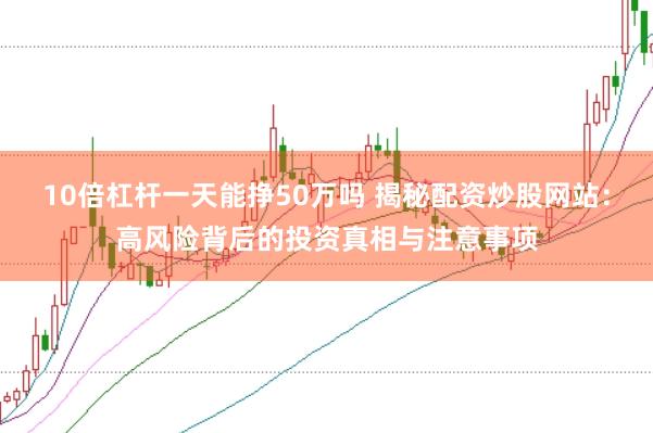 10倍杠杆一天能挣50万吗 揭秘配资炒股网站：高风险背后的投资真相与注意事项
