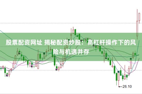 股票配资网址 揭秘配资炒股：高杠杆操作下的风险与机遇并存