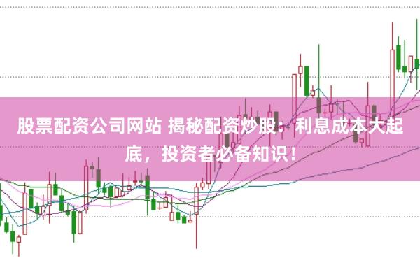 股票配资公司网站 揭秘配资炒股：利息成本大起底，投资者必备知识！