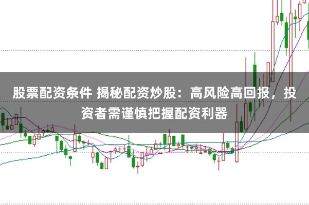 股票配资条件 揭秘配资炒股：高风险高回报，投资者需谨慎把握配资利器