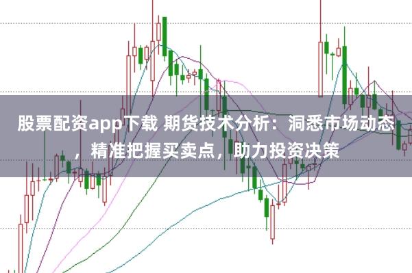 股票配资app下载 期货技术分析：洞悉市场动态，精准把握买卖点，助力投资决策