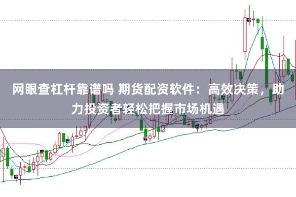 网眼查杠杆靠谱吗 期货配资软件：高效决策，助力投资者轻松把握市场机遇