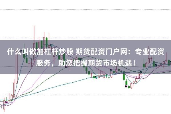 什么叫做加杠杆炒股 期货配资门户网：专业配资服务，助您把握期货市场机遇！