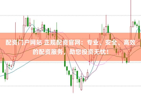 配资门户网站 正规配资官网：专业、安全、高效的配资服务，助您投资无忧！