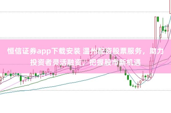 恒信证券app下载安装 温州配资股票服务，助力投资者灵活融资，把握股市新机遇