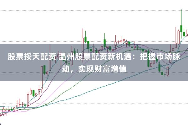 股票按天配资 温州股票配资新机遇：把握市场脉动，实现财富增值