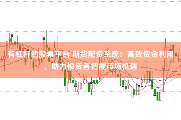 有杠杆的股票平台 期货配资系统:高效资金利用,助力投资者把握市场机遇