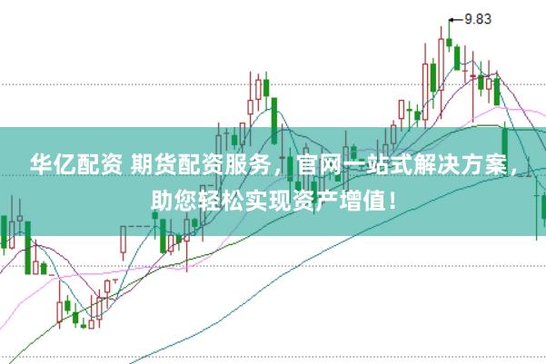华亿配资 期货配资服务，官网一站式解决方案，助您轻松实现资产增值！