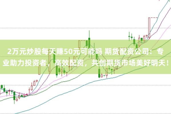 2万元炒股每天赚50元可能吗 期货配资公司:专业助力投资者,高效配资,共创期货市场美好明天!