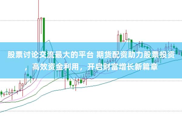 股票讨论交流最大的平台 期货配资助力股票投资，高效资金利用，开启财富增长新篇章