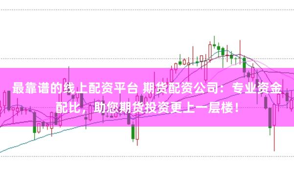 最靠谱的线上配资平台 期货配资公司：专业资金配比，助您期货投资更上一层楼！