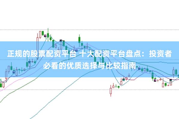 正规的股票配资平台 十大配资平台盘点：投资者必看的优质选择与比较指南