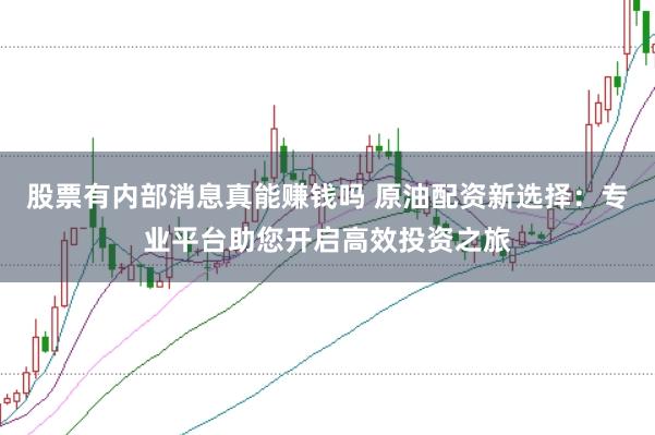 股票有内部消息真能赚钱吗 原油配资新选择：专业平台助您开启高效投资之旅