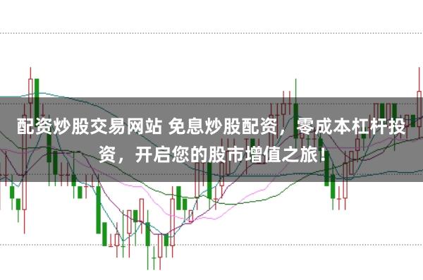 配资炒股交易网站 免息炒股配资，零成本杠杆投资，开启您的股市增值之旅！