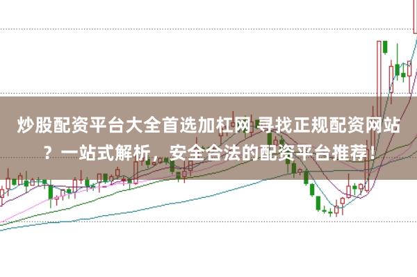 炒股配资平台大全首选加杠网 寻找正规配资网站?一站式解析,安全合法的配资平台推荐!