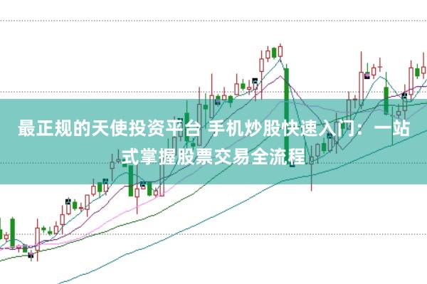 最正规的天使投资平台 手机炒股快速入门：一站式掌握股票交易全流程