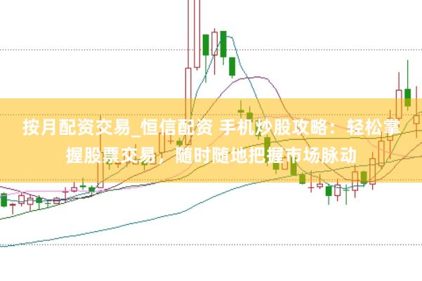 按月配资交易_恒信配资 手机炒股攻略：轻松掌握股票交易，随时随地把握市场脉动