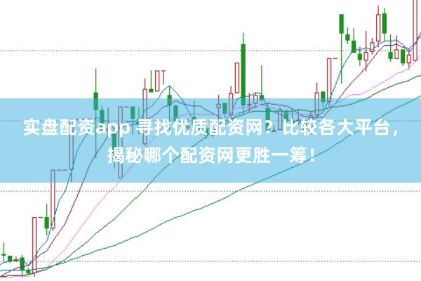 实盘配资app 寻找优质配资网？比较各大平台，揭秘哪个配资网更胜一筹！