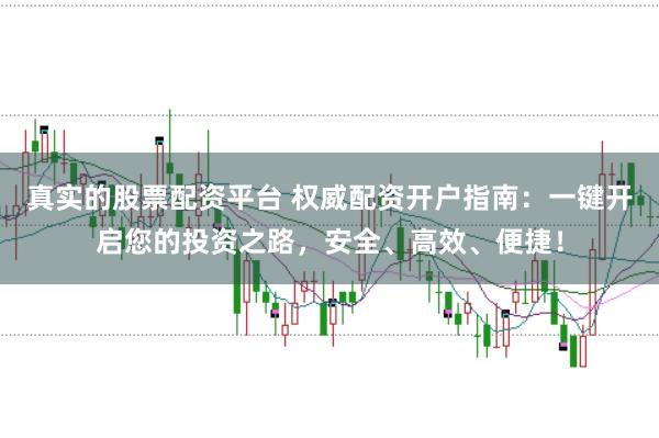 真实的股票配资平台 权威配资开户指南：一键开启您的投资之路，安全、高效、便捷！
