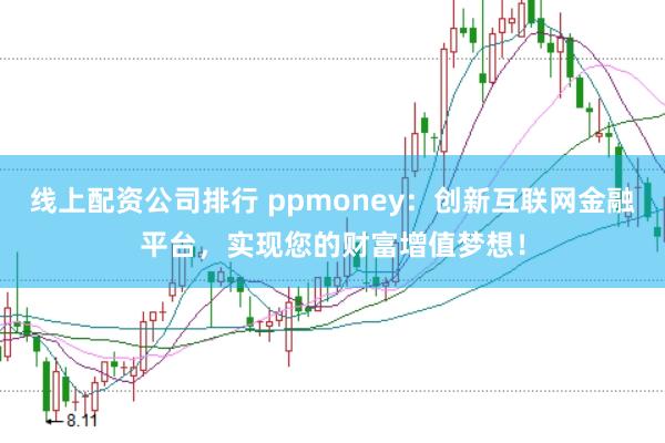 线上配资公司排行 ppmoney：创新互联网金融平台，实现您的财富增值梦想！