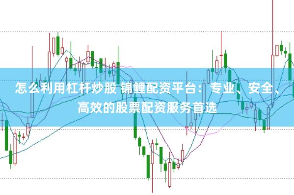 怎么利用杠杆炒股 锦鲤配资平台：专业、安全、高效的股票配资服务首选