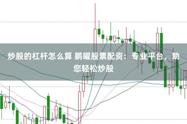 炒股的杠杆怎么算 鹏曜股票配资：专业平台，助您轻松炒股