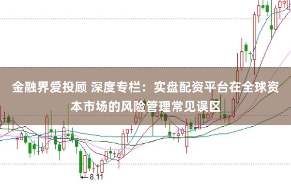 金融界爱投顾 深度专栏：实盘配资平台在全球资本市场的风险管理常见误区