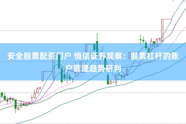 安全股票配资门户 恒信证券观察：股票杠杆的账户管理趋势研判