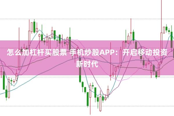怎么加杠杆买股票 手机炒股APP：开启移动投资新时代