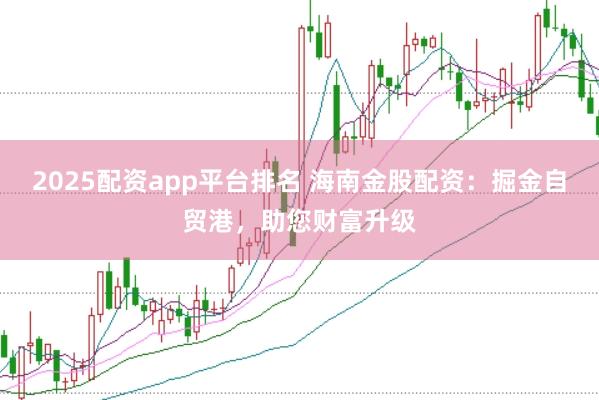 2025配资app平台排名 海南金股配资：掘金自贸港，助您财富升级