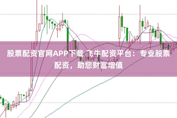 股票配资官网APP下载 飞牛配资平台：专业股票配资，助您财富增值