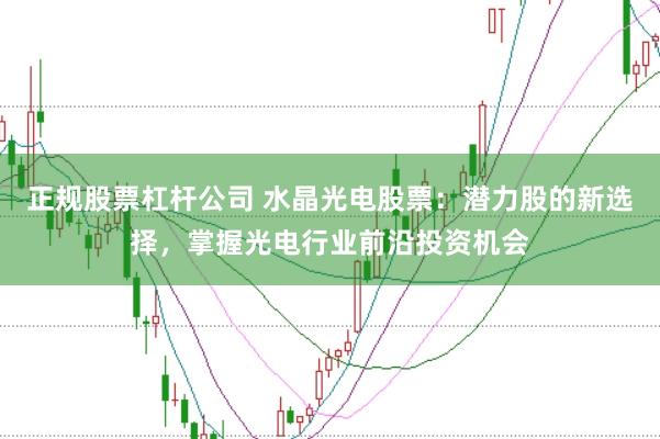 正规股票杠杆公司 水晶光电股票:潜力股的新选择,掌握光电行业前沿投资机会